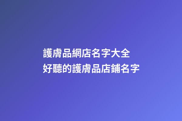 護膚品網店名字大全 好聽的護膚品店鋪名字-第1張-店鋪起名-玄機派